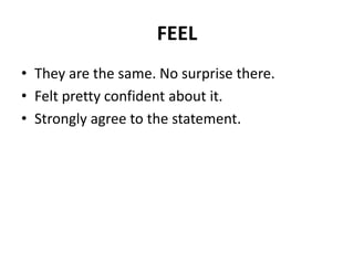 FEEL
• They are the same. No surprise there.
• Felt pretty confident about it.
• Strongly agree to the statement.
 