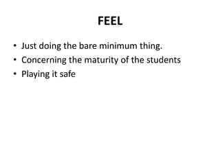 FEEL
• Just doing the bare minimum thing.
• Concerning the maturity of the students
• Playing it safe
 