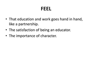 FEEL
• That education and work goes hand in hand,
like a partnership.
• The satisfaction of being an educator.
• The importance of character.
 