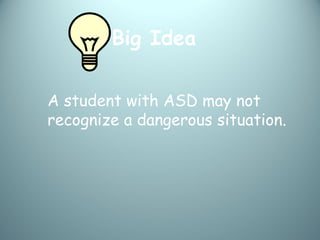 Big Idea

A student with ASD may not
recognize a dangerous situation.
 