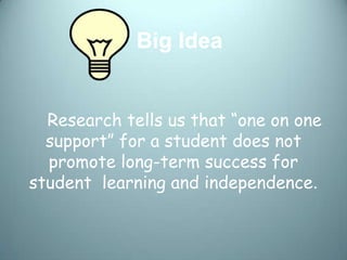 Big Idea


  Research tells us that “one on one
  support” for a student does not
  promote long-term success for
student learning and independence.
 