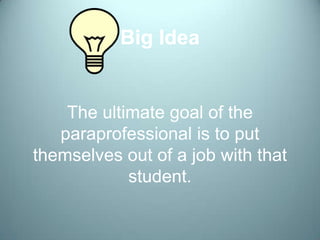 Big Idea


    The ultimate goal of the
   paraprofessional is to put
themselves out of a job with that
            student.
 