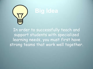 Big Idea


  In order to successfully teach and
   support students with specialized
  learning needs, you must first have
strong teams that work well together.
 