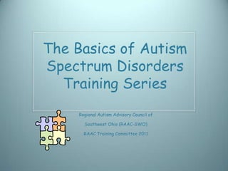 The Basics of Autism
Spectrum Disorders
  Training Series
     Regional Autism Advisory Council of

       Southwest Ohio (RAAC-SWO)

       RAAC Training Committee 2011
 