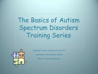 The Basics of Autism
Spectrum Disorders
  Training Series

     Regional Autism Advisory Council of

       Southwest Ohio (RAAC-SWO)

         RAAC Training Committee
 