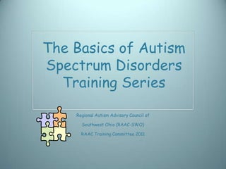 The Basics of Autism
Spectrum Disorders
  Training Series

    Regional Autism Advisory Council of

      Southwest Ohio (RAAC-SWO)

      RAAC Training Committee 2011
 