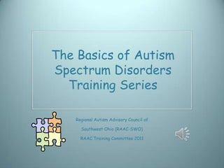 The Basics of Autism
Spectrum Disorders
  Training Series

   Regional Autism Advisory Council of

     Southwest Ohio (RAAC-SWO)

     RAAC Training Committee 2011
 