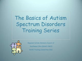 The Basics of Autism
Spectrum Disorders
  Training Series

     Regional Autism Advisory Council of

       Southwest Ohio (RAAC-SWO)

       RAAC Training Committee 2011
 