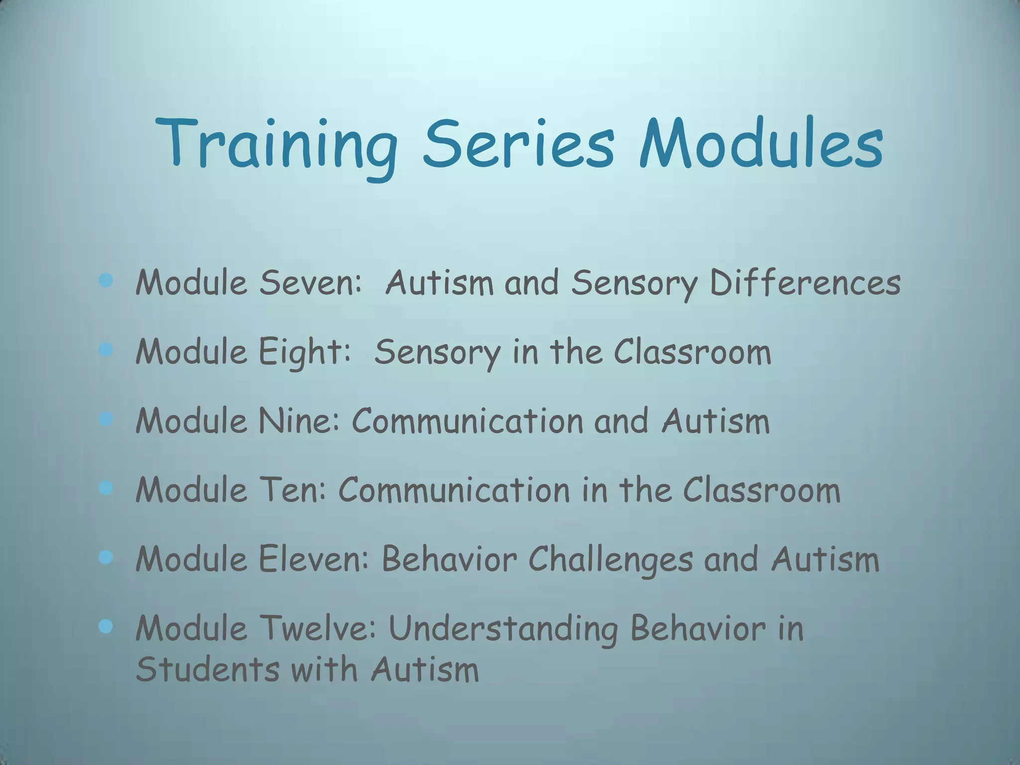 Training Series Modules
 Module Seven: Autism and Sensory Differences
 Module Eight: Sensory in the Classroom
 Module Nine: Communication and Autism
 Module Ten: Communication in the Classroom
 Module Eleven: Behavior Challenges and Autism
 Module Twelve: Understanding Behavior in
  Students with Autism
 