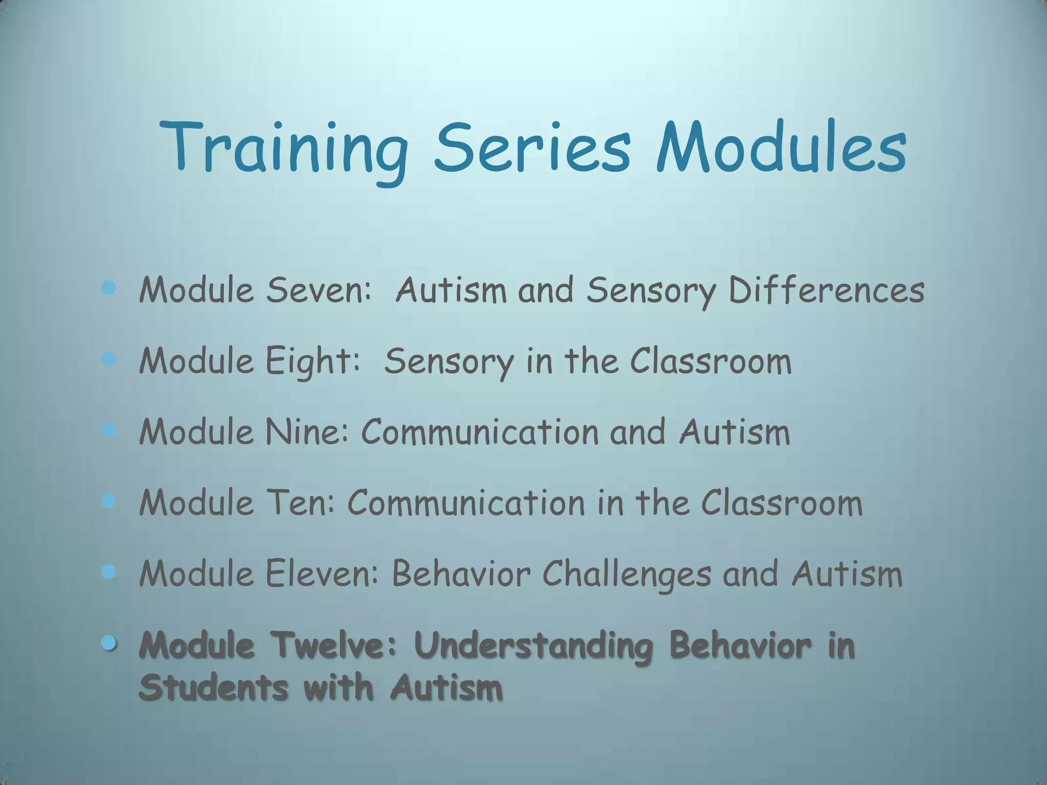Training Series Modules
 Module Seven: Autism and Sensory Differences
 Module Eight: Sensory in the Classroom
 Module Nine: Communication and Autism
 Module Ten: Communication in the Classroom
 Module Eleven: Behavior Challenges and Autism
 Module Twelve: Understanding Behavior in
  Students with Autism
 