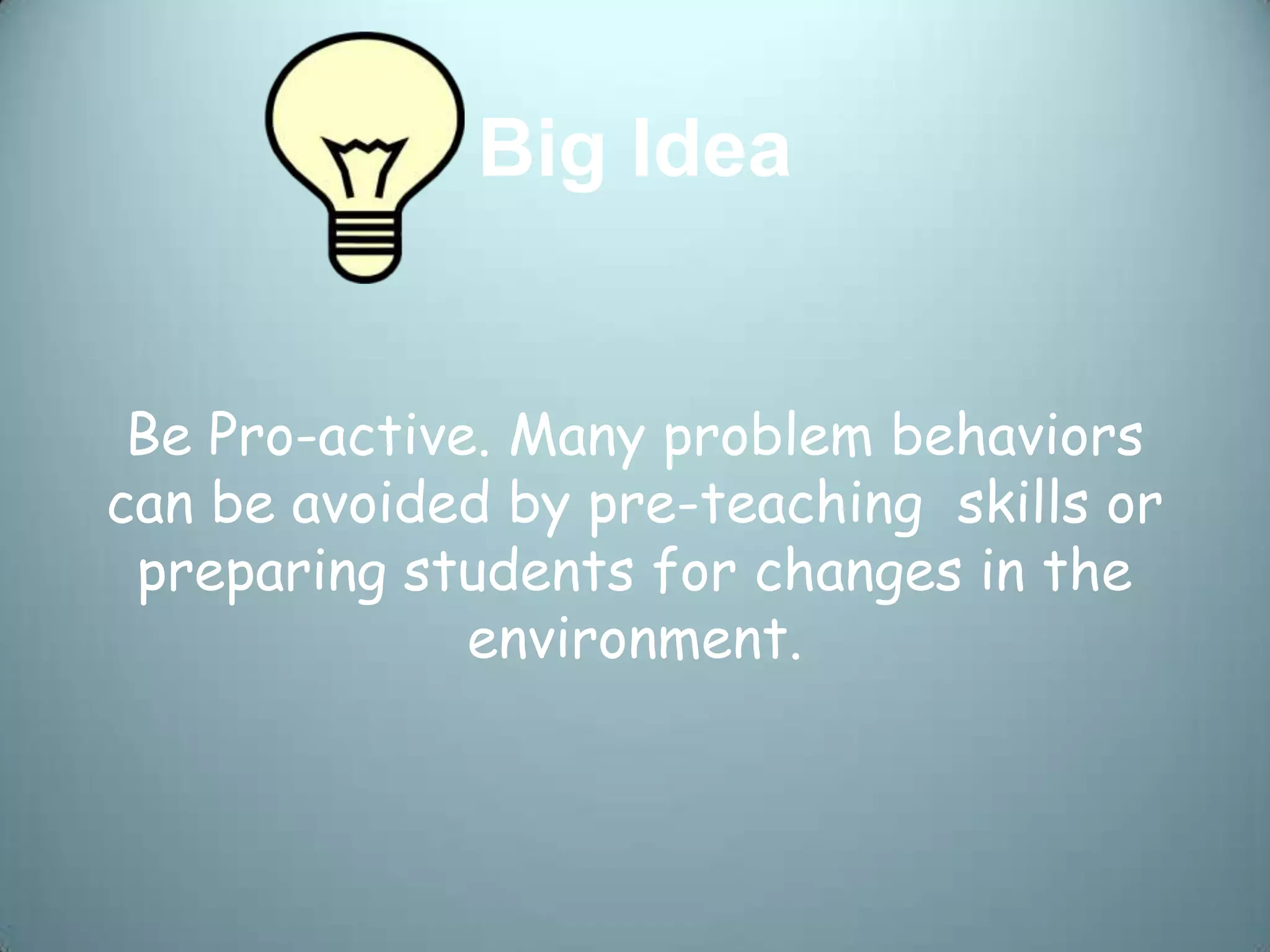 Big Idea


 Be Pro-active. Many problem behaviors
can be avoided by pre-teaching skills or
 preparing students for changes in the
              environment.
 