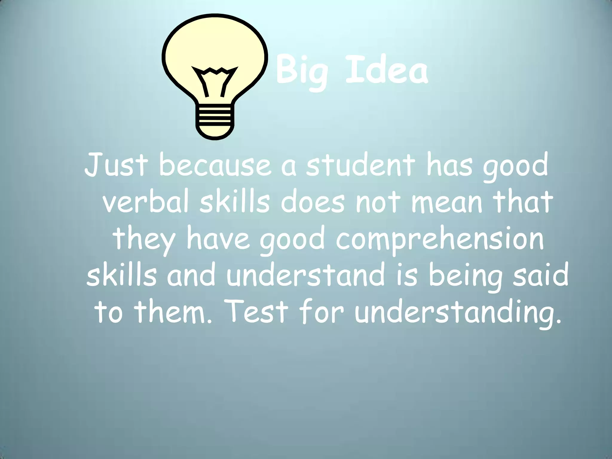 Big Idea

Just because a student has good
 verbal skills does not mean that
  they have good comprehension
skills and understand is being said
to them. Test for understanding.
 