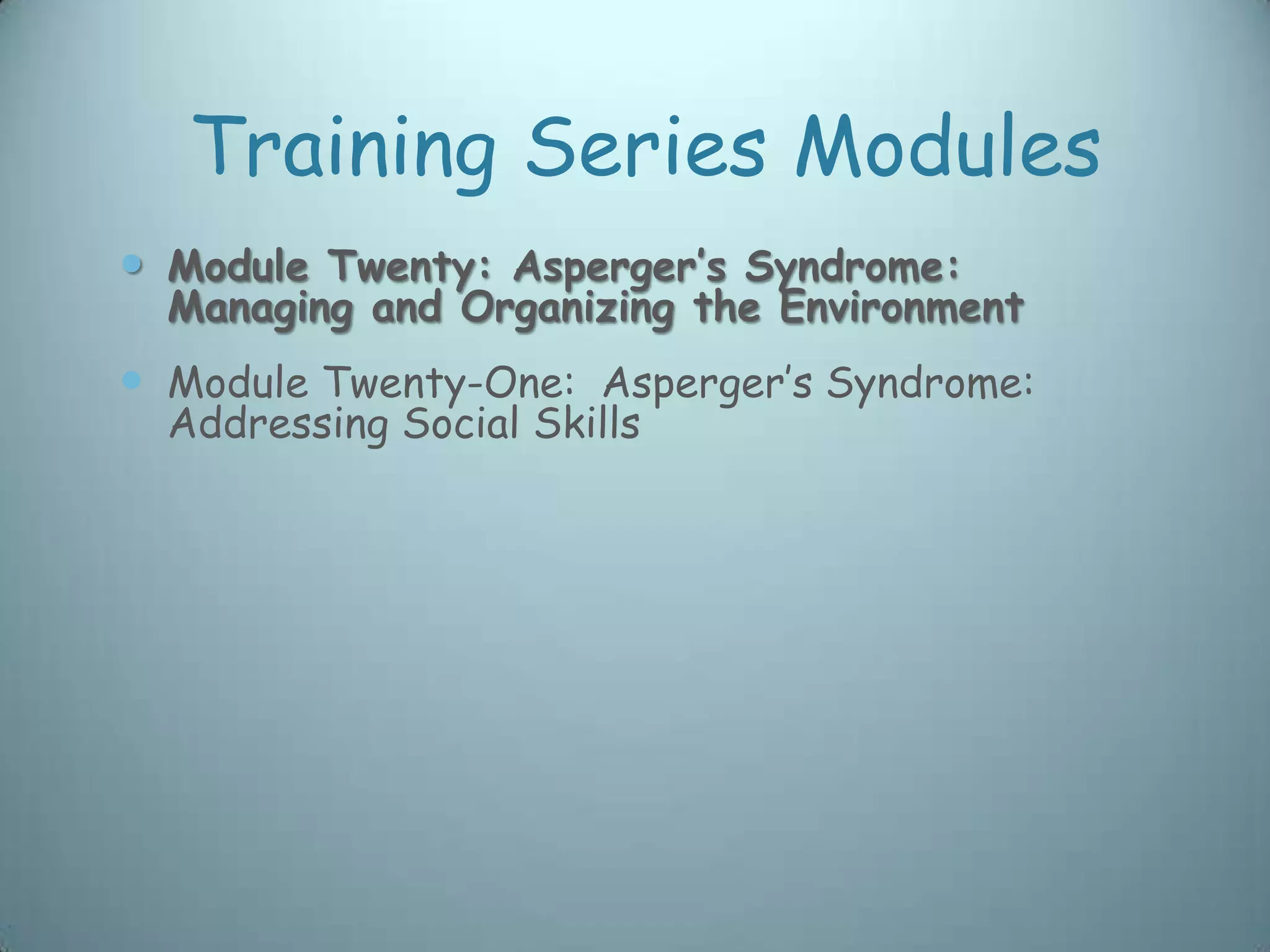 Training Series Modules
 Module Twenty: Asperger’s Syndrome:
  Managing and Organizing the Environment
 Module Twenty-One: Asperger‟s Syndrome:
  Addressing Social Skills
 