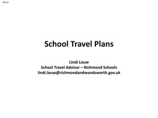 Official
School Travel Plans
Lindi Louw
School Travel Advisor – Richmond Schools
lindi.louw@richmondandwandsworth.gov.uk
 