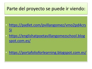 Parte del proyecto se puede ir viendo:
• https://padlet.com/pvillangomez/vmo2pd4crs
5i
• https://englishatpoetavillangomezschool.blog
spot.com.es/
• https://portafolioforlearning.blogspot.com.es/
 