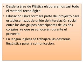 • Desde la área de Plástica elaboraremos casi todo
el material tecnológico.
• Educación Física formará parte del proyecto ...