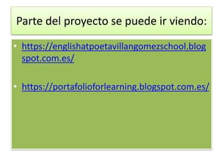 Parte del proyecto se puede ir viendo:
• https://englishatpoetavillangomezschool.blog
spot.com.es/
• https://portafolioforlearning.blogspot.com.es/
 
