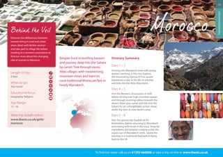 Bargain hunt in bustling bazaars 
and journey deep into the Sahara 
by camel. Trek through exotic 
Atlas villages with mesmerising 
mountain views and learn to 
cook traditional Moroccan fare in 
heady Marrakech. 
Itinerary Summary 
Days 1 – 3 
Arriving into Marrakech meet with young 
women working in the city. Explore 
the intoxicating Djemaa El Fna square. 
Experience a ‘day in the life’ of a Berber 
and trek into the Atlas Mountains. 
Days 4 – 5 
Visit the Women’s Association in Imlil 
before driving over high mountain passes 
and through stunning valleys towards the 
desert. Meet your camel and ride into the 
Sahara for an unforgettable sunset. Sleep 
under the stars at your desert camp. 
Days 6 – 8 
Visit the spectacular Kasbah of Ait 
Benhaddou before returning to Marrakech 
and mixing with locals in the souq. Shop for 
ingredients and prepare a tagine under the 
expert eye of Marrakechi chefs. Spend the 
evening in a traditional Riad before flying 
back to the UK. 
To find out more: call us on 01392 660056 or take a trip on-line at www.thestc.co.uk 
Discover the differences between 
women living in rural and urban 
areas. Meet with Berber women 
and take part in village life before 
heading to a women’s association to 
find out more about the changing 
role of women in Morocco. 
Length of trip: 
8 days 
When to go: 
Year round 
Educational focus: 
Geography, Religion 
Age Range: 
13 - 18 
More trip details online: 
www.thestc.co.uk/girls/ 
morocco 
15 
Educational journeys 
 