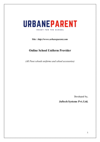 1
Site : http://www.urbaneparent.com
Online School Uniform Provider
(All Pune schools uniforms and school accessories)
Developed by,
Jaftech Systems Pvt. Ltd.
 