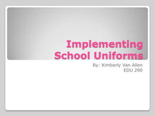 Implementing School Uniforms  By: Kimberly Van Allen  EDU 290  