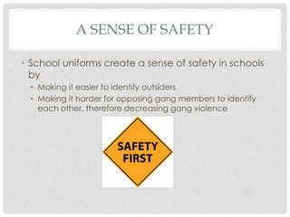 A SENSE OF SAFETY
• School uniforms create a sense of safety in schools
by
• Making it easier to identify outsiders
• Making it harder for opposing gang members to identify
each other, therefore decreasing gang violence
 