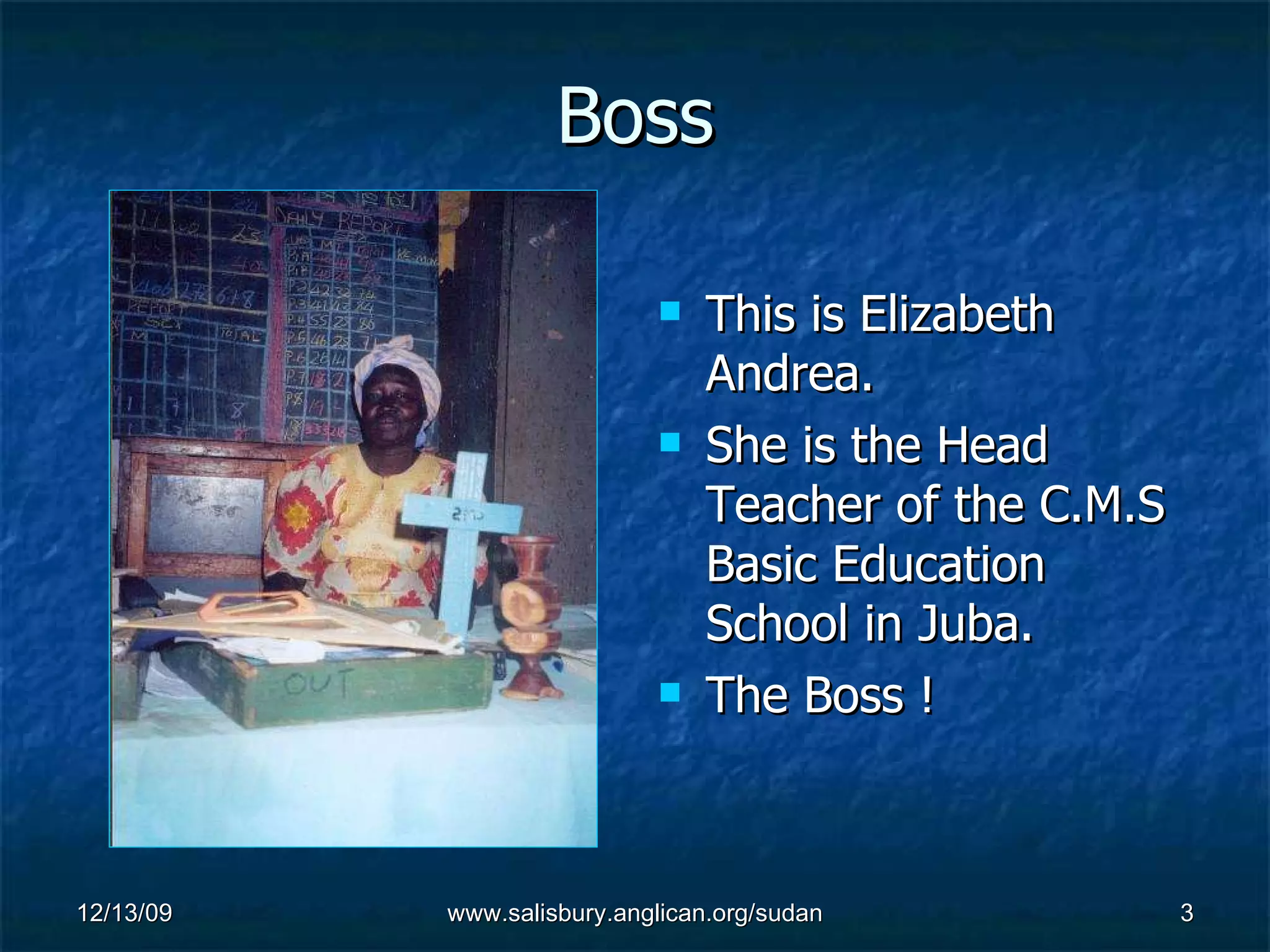 Boss This is Elizabeth Andrea. She is the Head Teacher of the C.M.S Basic Education School in Juba. The Boss !