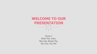 WELCOME TO OUR
PRESENTATION
Group 3
Minh Thu, Ailen,
Mai Anh, Khanh Thy,
My Tien, Yen Nhi
 