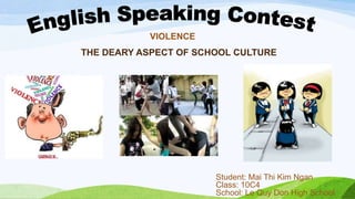 VIOLENCE
THE DEARY ASPECT OF SCHOOL CULTURE
Student: Mai Thi Kim Ngan
Class: 10C4
School: Le Quy Don High School
 
