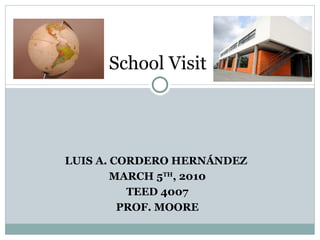 LUIS A. CORDERO HERNÁNDEZ  MARCH 5 TH , 2010 TEED 4007 PROF. MOORE School Visit  
