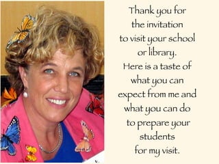 Thank you for
   the invitation
to visit your school
    or library.
 Here is a taste of
   what you can
expect from me and
 what you can do
 to prepare your
     students
    for my visit.
 