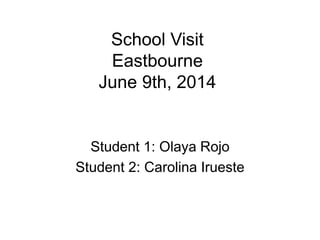 School Visit
Eastbourne
June 9th, 2014
Student 1: Olaya Rojo
Student 2: Carolina Irueste
 