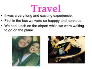 Travel• It was a very long and exciting experiencie.
• First in the bus we were so happpy and nervious
• We had lunch on t...