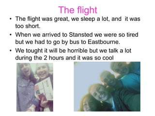 The flight
• The flight was great, we sleep a lot, and it was
too short.
• When we arrived to Stansted we were so tired
bu...