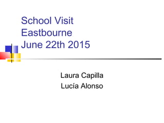 School Visit
Eastbourne
June 22th 2015
Laura Capilla
Lucía Alonso
 