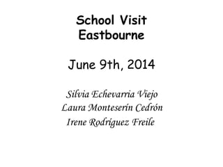 School Visit
Eastbourne
June 9th, 2014
Silvia Echevarria Viejo
Laura Monteserín Cedrón
Irene Rodríguez Freile
 