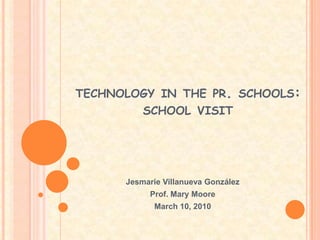 technology in the pr. schools:school visit Jesmarie Villanueva González Prof. Mary Moore March 10, 2010 