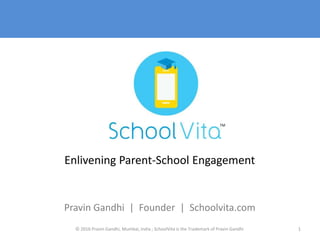 Enlivening Parent-School Engagement
Pravin Gandhi | Founder | Schoolvita.com
1© 2016 Pravin Gandhi, Mumbai, India ; SchoolVita is the Trademark of Pravin Gandhi
TM
 