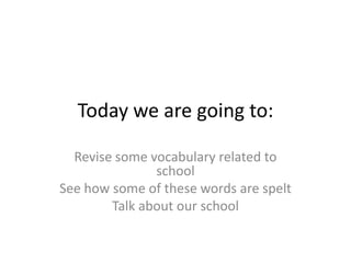 Today we are going to:

  Revise some vocabulary related to
               school
See how some of these words are spelt
        Talk about our school
 