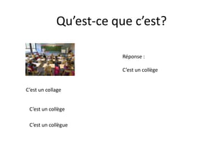 Qu’est-ce que c’est?
Réponse :
C’est un collège
C’est un collage
C’est un collège
C’est un collègue