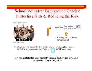 School Volunteer Background Checks:
 Protecting Kids & Reducing the Risk



                                              Select speakers or Phone
                                              on Webinar tab


The Webinar will begin shortly. While you are waiting please answer
  the following question using Twitter:       @SHSscreening


 Are you confident in your current volunteer background screening
                    program? Why or Why Not?
 