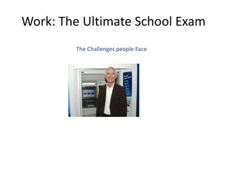 Work: The Ultimate School Exam
The Challenges people Face
 