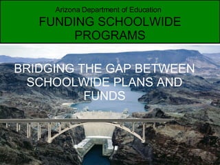 Arizona Department of Education   FUNDING SCHOOLWIDE PROGRAMS BRIDGING THE GAP BETWEEN SCHOOLWIDE PLANS AND FUNDS 