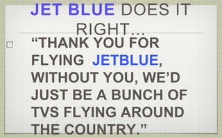 JET BLUE DOES IT 
RIGHT... 
“THANK YOU FOR 
FLYING JETBLUE, 
WITHOUT YOU, WE’D 
JUST BE A BUNCH OF 
TVS FLYING AROUND 
THE COUNTRY.” 
 