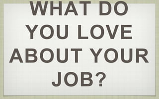 WHAT DO 
YOU LOVE 
ABOUT YOUR 
JOB? 
 