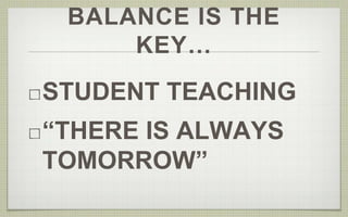 BALANCE IS THE 
KEY… 
STUDENT TEACHING 
“THERE IS ALWAYS 
TOMORROW” 
 