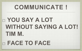 COMMUNICATE ! 
YOU SAY A LOT 
WITHOUT SAYING A LOT! 
TIM M. 
FACE TO FACE 
 