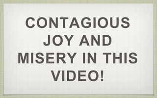 CONTAGIOUS 
JOY AND 
MISERY IN THIS 
VIDEO! 
 
