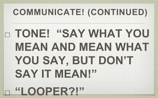 COMMUNICATE! (CONTINUED) 
TONE! “SAY WHAT YOU 
MEAN AND MEAN WHAT 
YOU SAY, BUT DON’T 
SAY IT MEAN!” 
“LOOPER?!” 
 