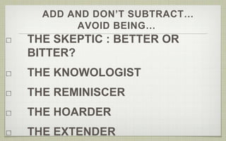 ADD AND DON’T SUBTRACT… 
AVOID BEING… 
THE SKEPTIC : BETTER OR 
BITTER? 
THE KNOWOLOGIST 
THE REMINISCER 
THE HOARDER 
THE EXTENDER 
 
