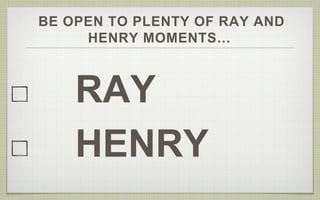 BE OPEN TO PLENTY OF RAY AND 
HENRY MOMENTS… 
RAY 
HENRY 
